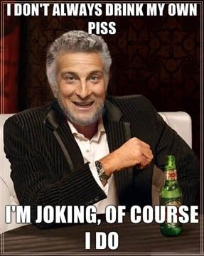 I don't always drink my own piss...