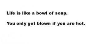 Life is like a bowl of soup.