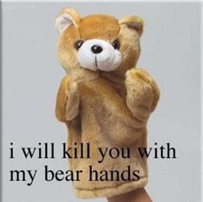 I will kill you with my bear hands!
