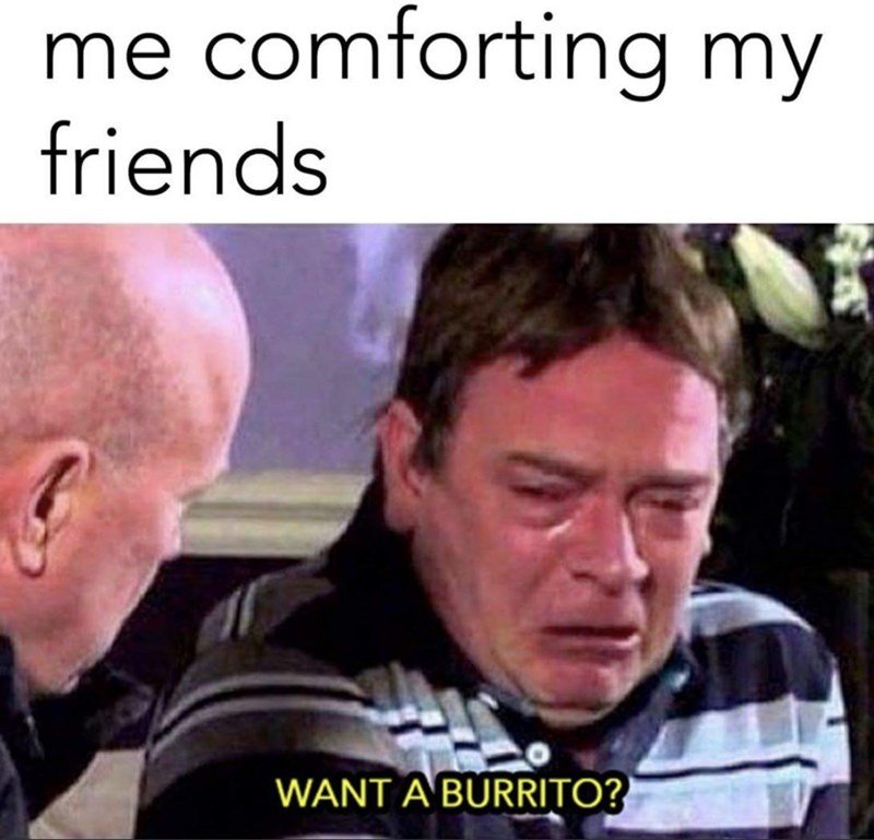 we all need friends who offer burritos in times of need
