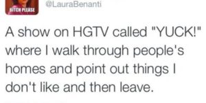 a hgtv show where i judge other people’s home and get paid millions of dollars in the process. who wants to greenlight it?