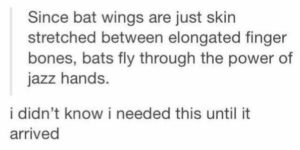 bats fly through the power of jazz hands. You can’t convince me otherwise