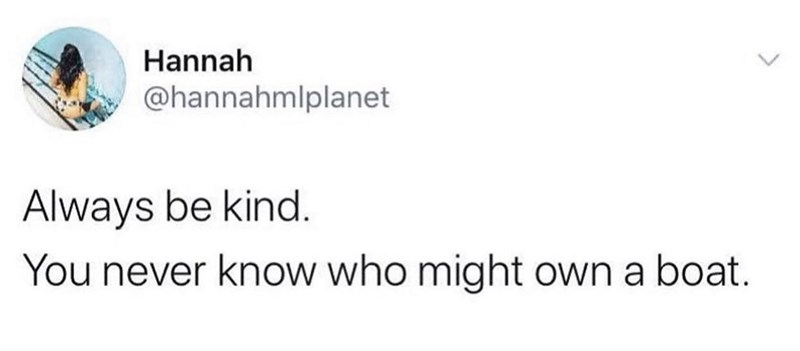 tweet about always being nice because you never know who owns a boat