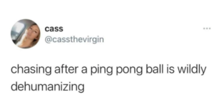 there is no way to look elegant chasing a ping pong ball