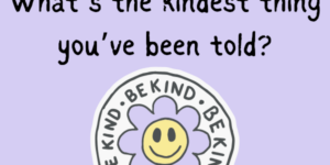 Community Forum Post: What’s the Kindest Thing You’ve Been Told? (March 30, 2024)